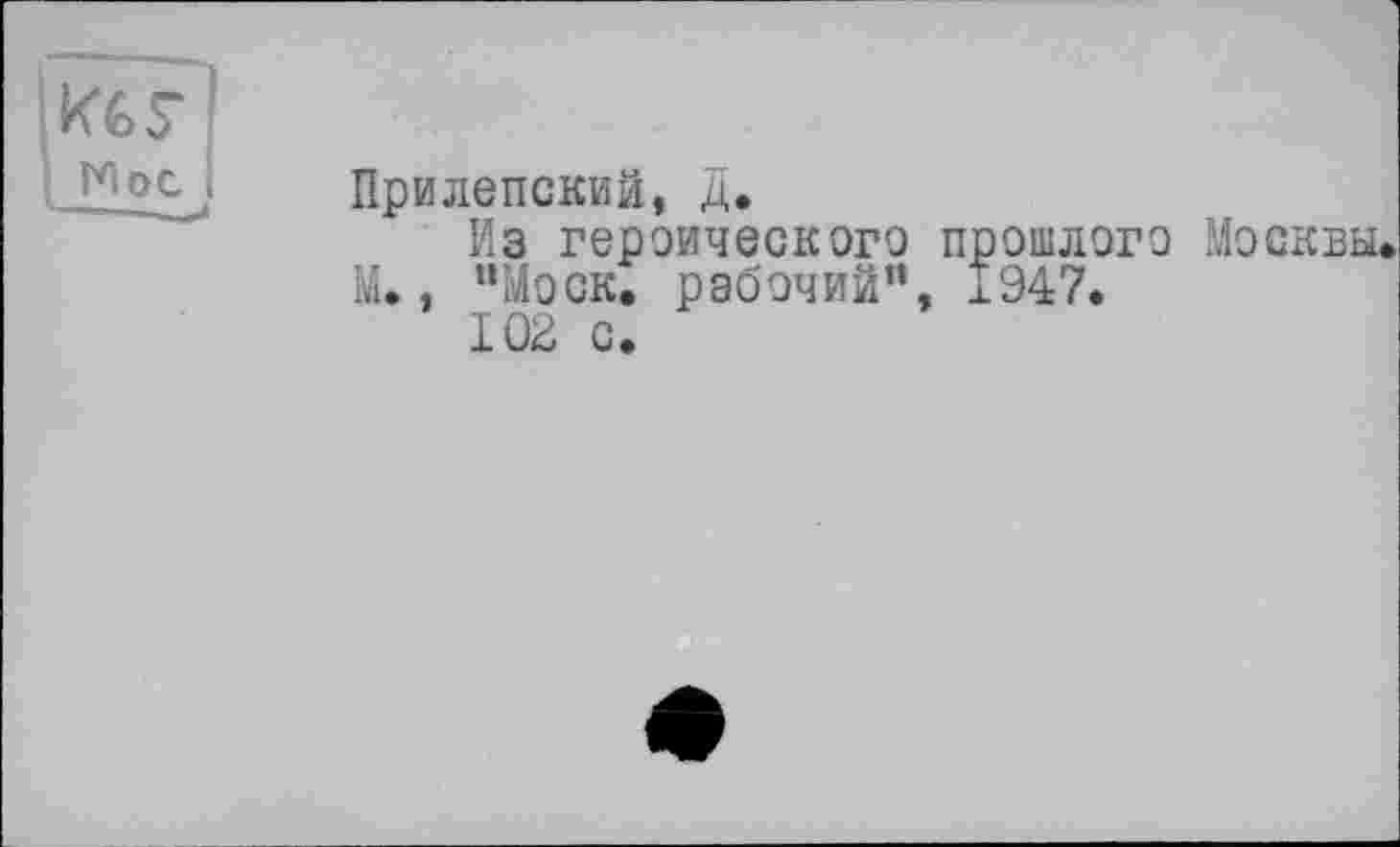 ﻿къг )
• Мое і
Прилепский, Д*
Из героического прошлого Москвы* М., “Моск, рабочий”, 1947.
102 с.